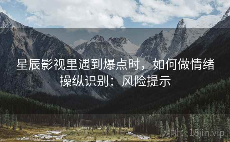 星辰影视里遇到爆点时,如何做情绪操纵识别:风险提示 星辰影视里遇到爆点时,如何做情绪操纵识别:风险提示