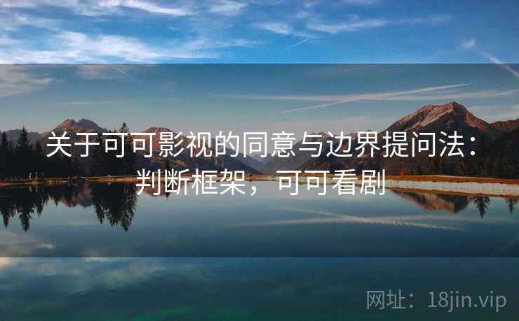 关于可可影视的同意与边界提问法:判断框架,可可看剧 关于可可影视的同意与边界提问法:判断框架,可可看剧