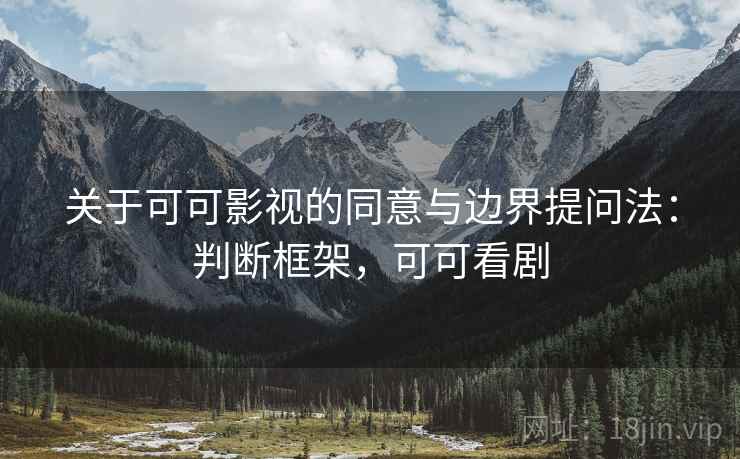 关于可可影视的同意与边界提问法:判断框架,可可看剧 关于可可影视的同意与边界提问法:判断框架,可可看剧
