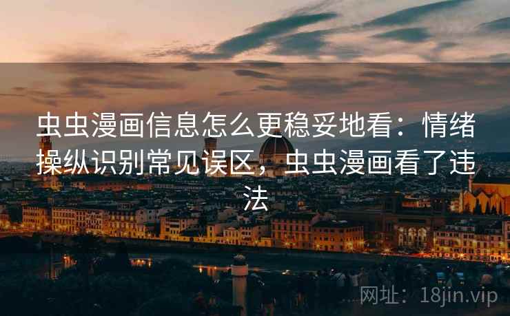 虫虫漫画信息怎么更稳妥地看:情绪操纵识别常见误区,虫虫漫画看了违法 虫虫漫画信息怎么更稳妥地看:情绪操纵识别常见误区,虫虫漫画看了违法