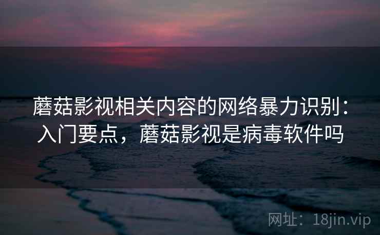 蘑菇影视相关内容的网络暴力识别:入门要点,蘑菇影视是病毒软件吗 蘑菇影视相关内容的网络暴力识别:入门要点,蘑菇影视是病毒软件吗