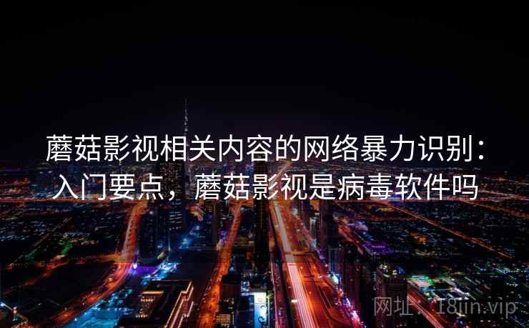 蘑菇影视相关内容的网络暴力识别:入门要点,蘑菇影视是病毒软件吗 蘑菇影视相关内容的网络暴力识别:入门要点,蘑菇影视是病毒软件吗