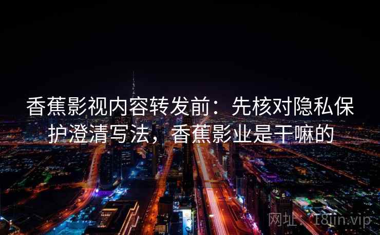 香蕉影视内容转发前:先核对隐私保护澄清写法,香蕉影业是干嘛的 香蕉影视内容转发前:先核对隐私保护澄清写法,香蕉影业是干嘛的