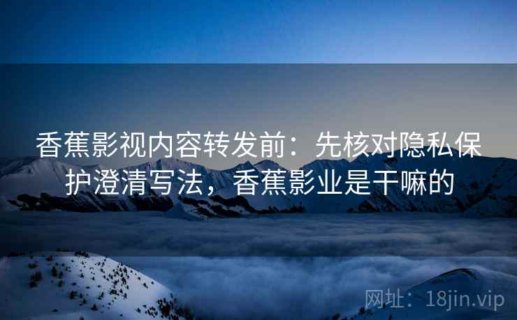 香蕉影视内容转发前:先核对隐私保护澄清写法,香蕉影业是干嘛的 香蕉影视内容转发前:先核对隐私保护澄清写法,香蕉影业是干嘛的